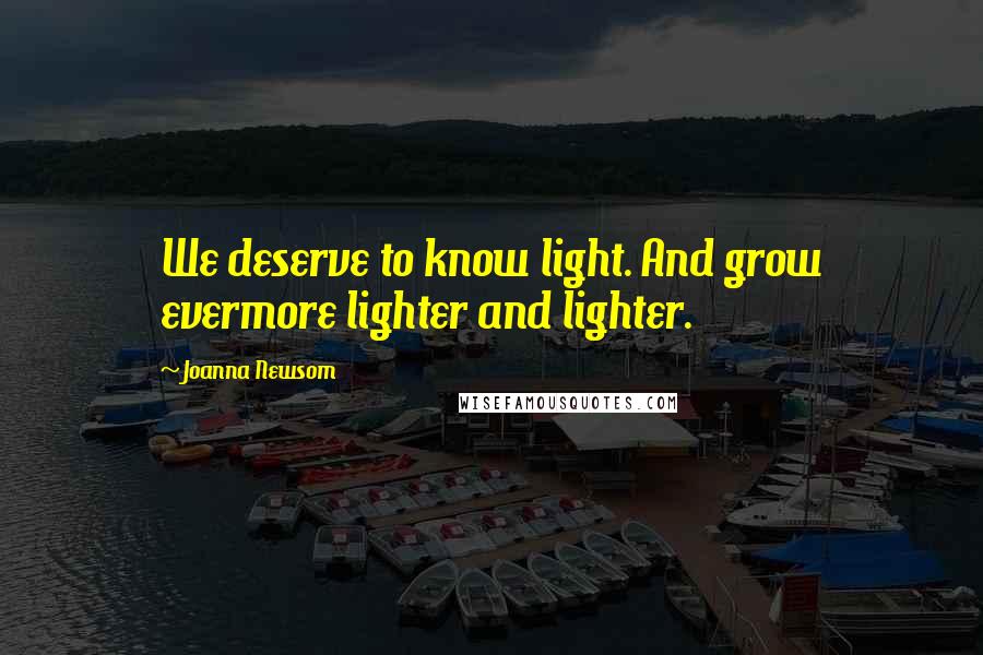 Joanna Newsom Quotes: We deserve to know light. And grow evermore lighter and lighter.