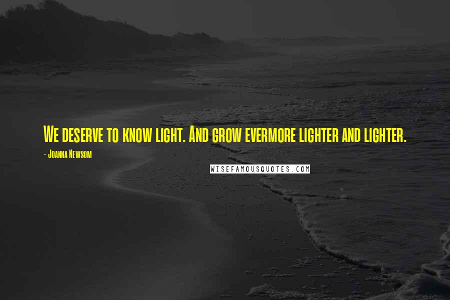 Joanna Newsom Quotes: We deserve to know light. And grow evermore lighter and lighter.