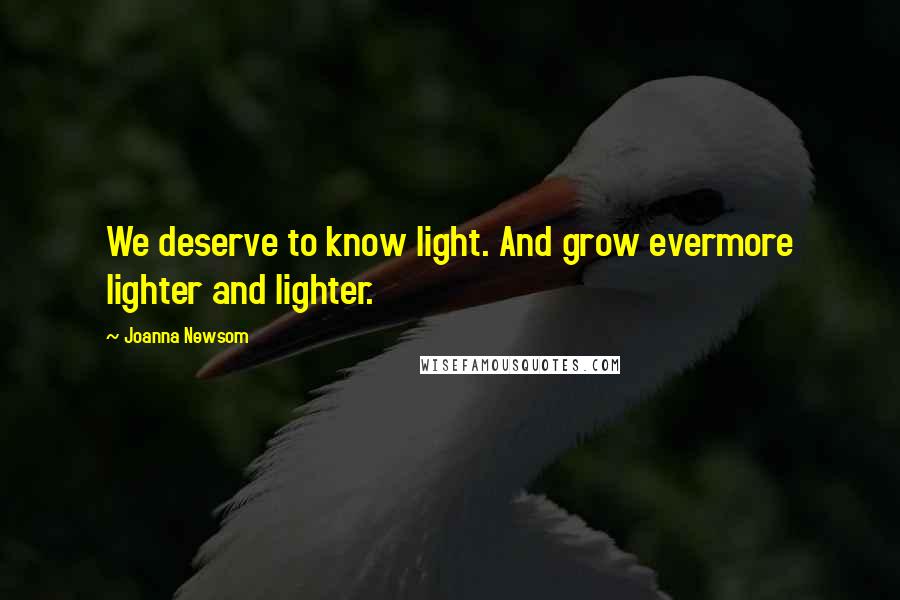 Joanna Newsom Quotes: We deserve to know light. And grow evermore lighter and lighter.