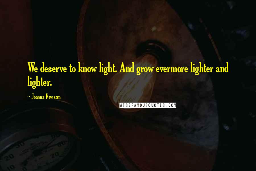 Joanna Newsom Quotes: We deserve to know light. And grow evermore lighter and lighter.