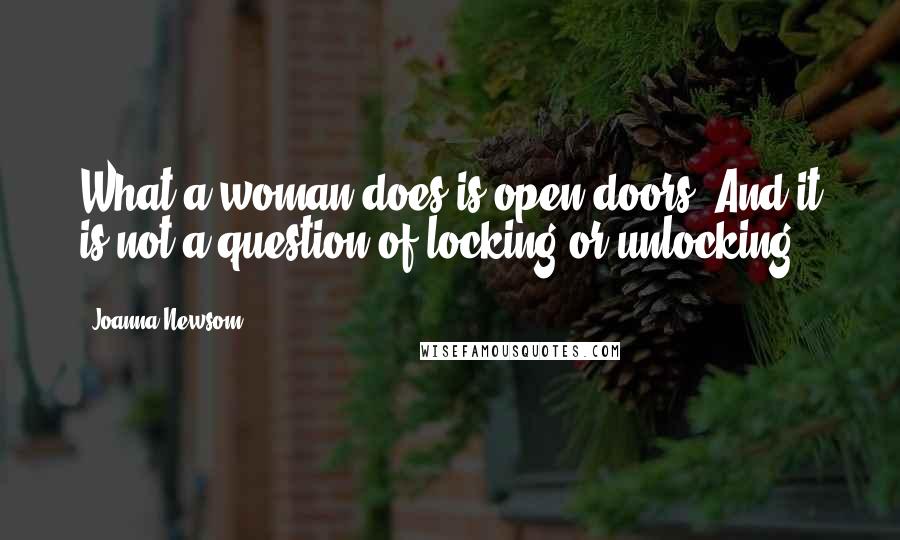 Joanna Newsom Quotes: What a woman does is open doors. And it is not a question of locking or unlocking.