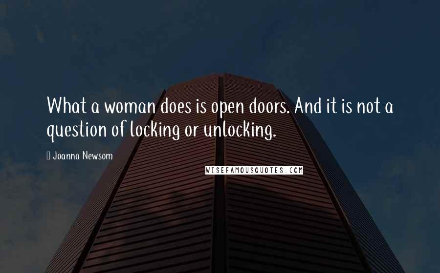 Joanna Newsom Quotes: What a woman does is open doors. And it is not a question of locking or unlocking.