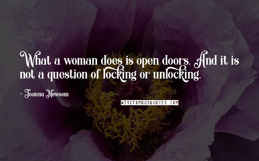 Joanna Newsom Quotes: What a woman does is open doors. And it is not a question of locking or unlocking.