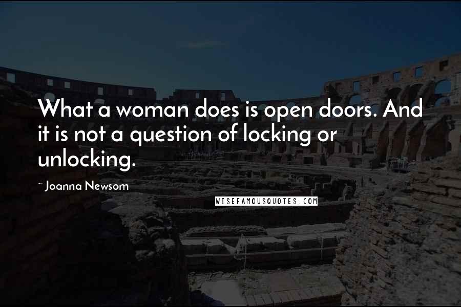 Joanna Newsom Quotes: What a woman does is open doors. And it is not a question of locking or unlocking.