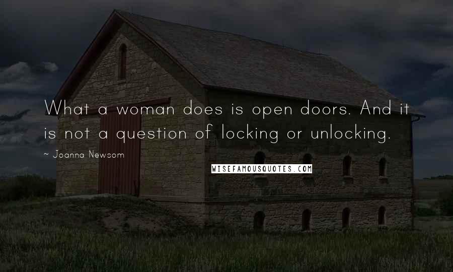 Joanna Newsom Quotes: What a woman does is open doors. And it is not a question of locking or unlocking.