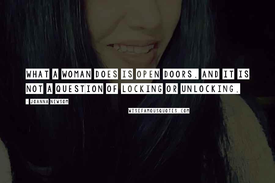 Joanna Newsom Quotes: What a woman does is open doors. And it is not a question of locking or unlocking.
