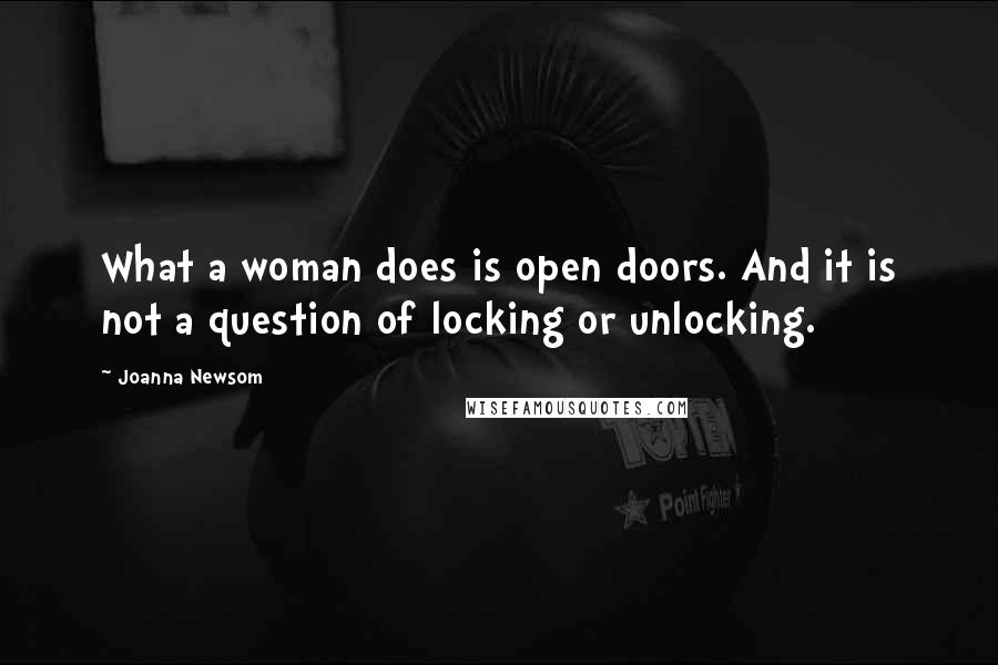 Joanna Newsom Quotes: What a woman does is open doors. And it is not a question of locking or unlocking.