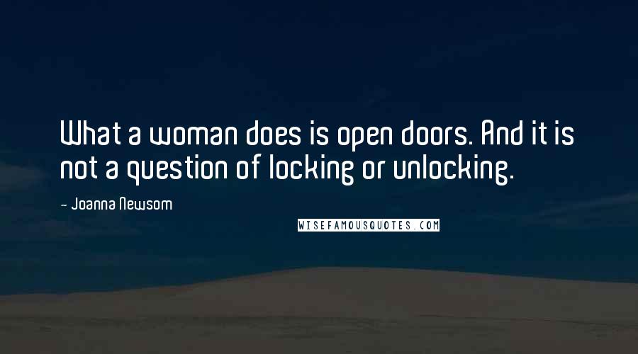 Joanna Newsom Quotes: What a woman does is open doors. And it is not a question of locking or unlocking.