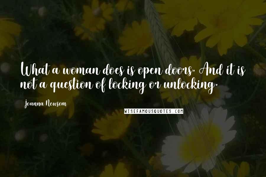 Joanna Newsom Quotes: What a woman does is open doors. And it is not a question of locking or unlocking.