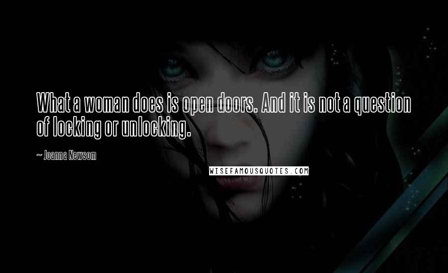 Joanna Newsom Quotes: What a woman does is open doors. And it is not a question of locking or unlocking.