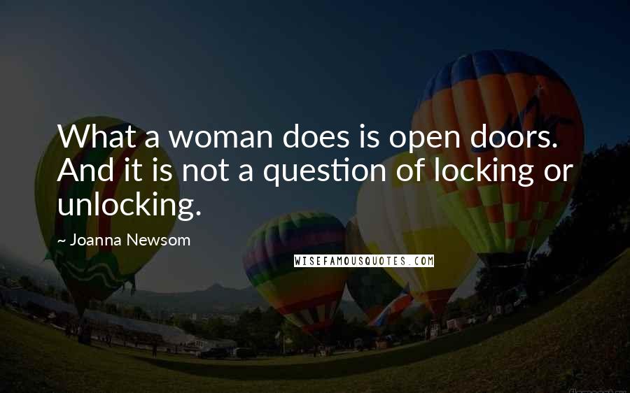 Joanna Newsom Quotes: What a woman does is open doors. And it is not a question of locking or unlocking.