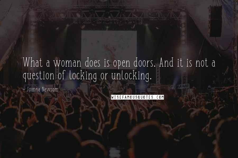 Joanna Newsom Quotes: What a woman does is open doors. And it is not a question of locking or unlocking.
