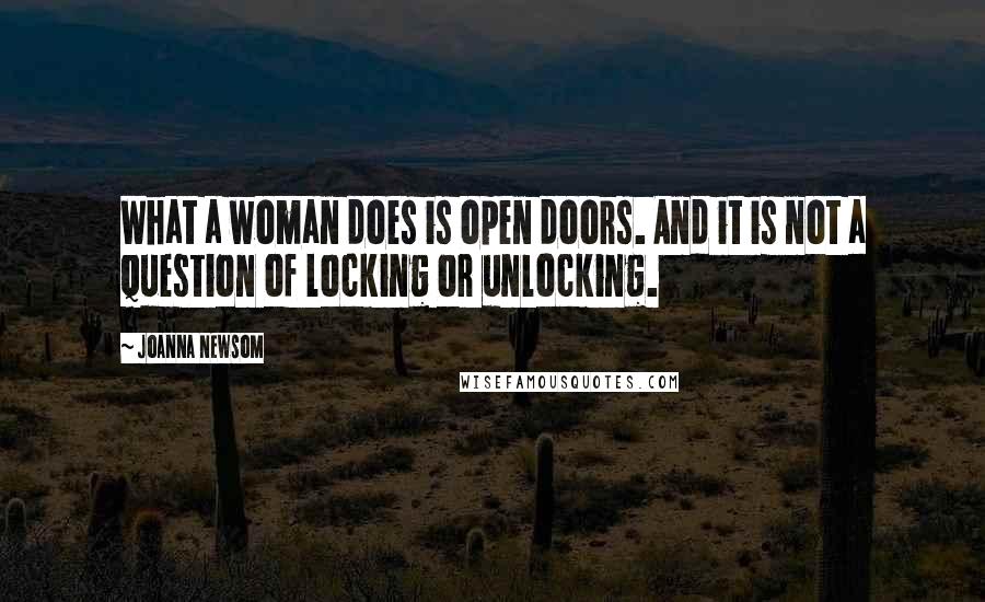 Joanna Newsom Quotes: What a woman does is open doors. And it is not a question of locking or unlocking.