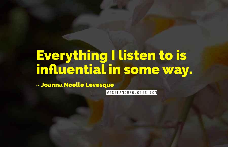 Joanna Noelle Levesque Quotes: Everything I listen to is influential in some way.