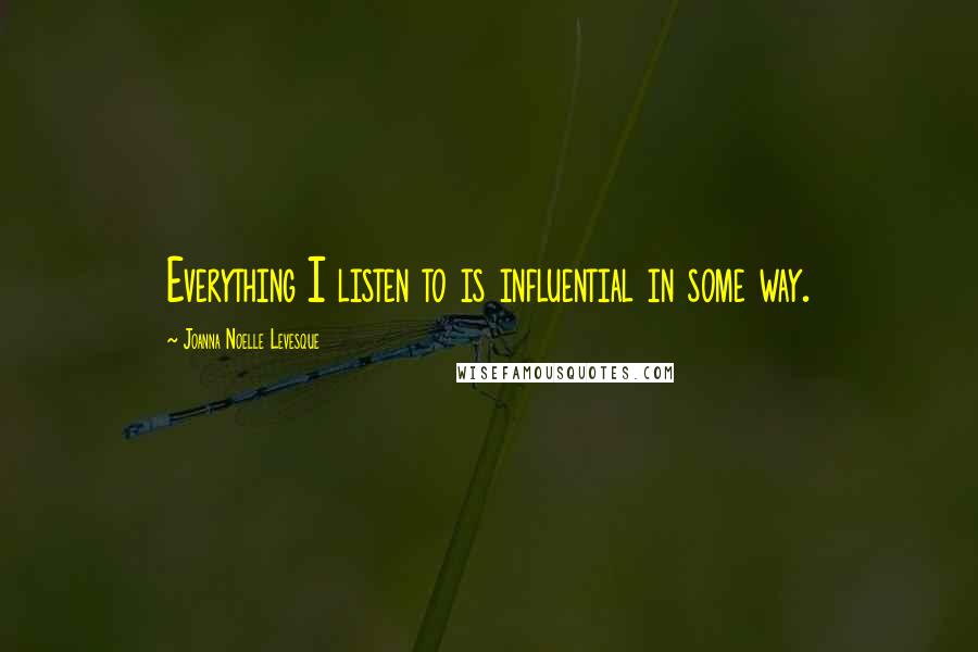 Joanna Noelle Levesque Quotes: Everything I listen to is influential in some way.