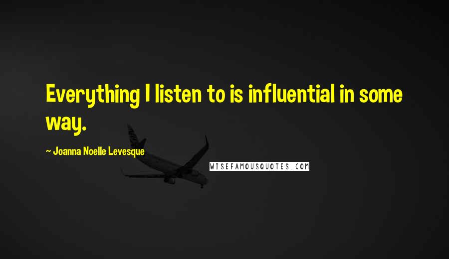 Joanna Noelle Levesque Quotes: Everything I listen to is influential in some way.