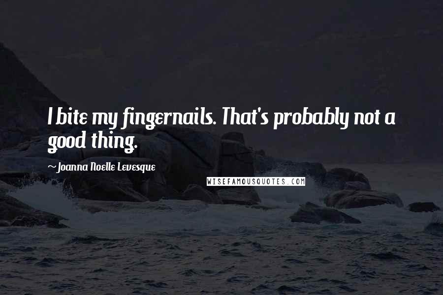 Joanna Noelle Levesque Quotes: I bite my fingernails. That's probably not a good thing.