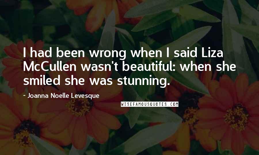 Joanna Noelle Levesque Quotes: I had been wrong when I said Liza McCullen wasn't beautiful: when she smiled she was stunning.