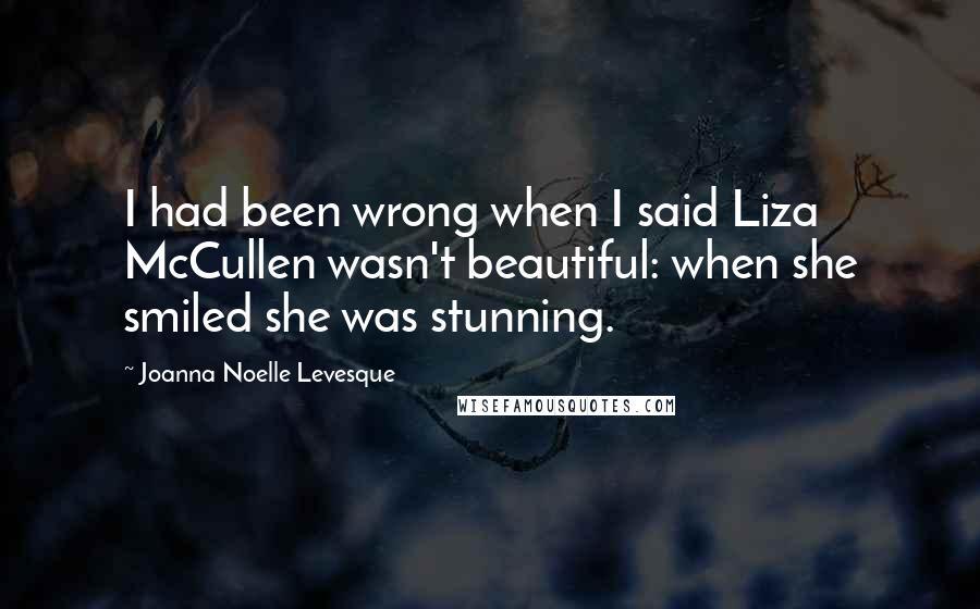 Joanna Noelle Levesque Quotes: I had been wrong when I said Liza McCullen wasn't beautiful: when she smiled she was stunning.