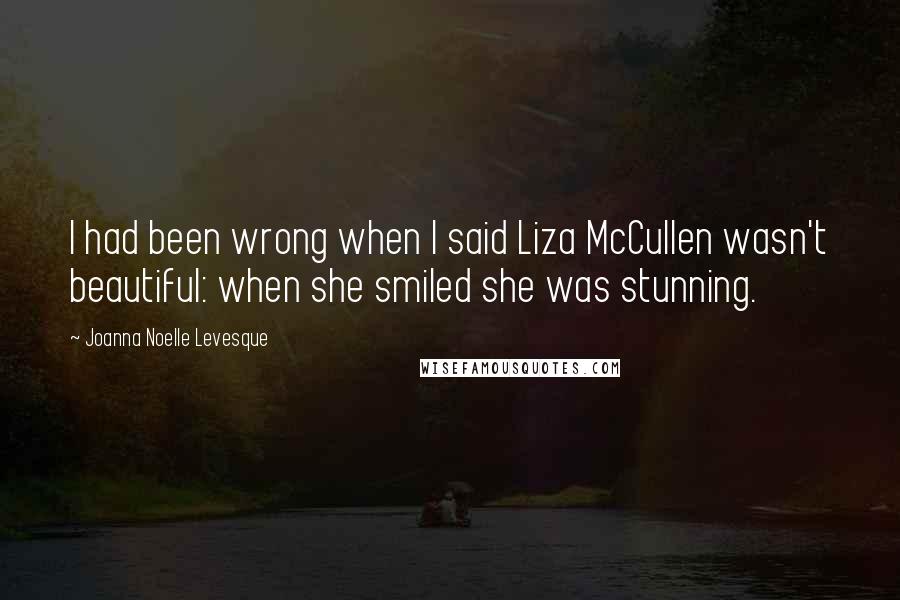 Joanna Noelle Levesque Quotes: I had been wrong when I said Liza McCullen wasn't beautiful: when she smiled she was stunning.