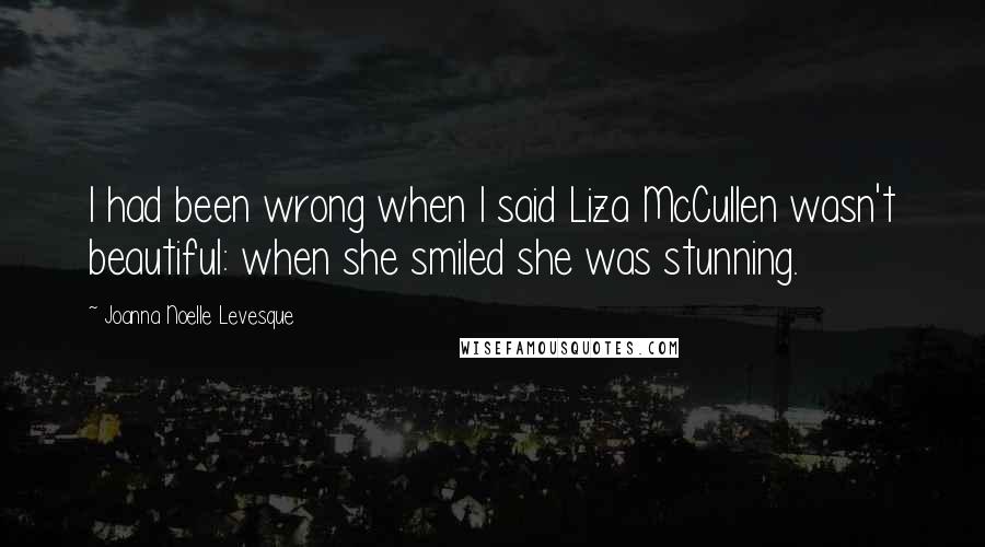 Joanna Noelle Levesque Quotes: I had been wrong when I said Liza McCullen wasn't beautiful: when she smiled she was stunning.
