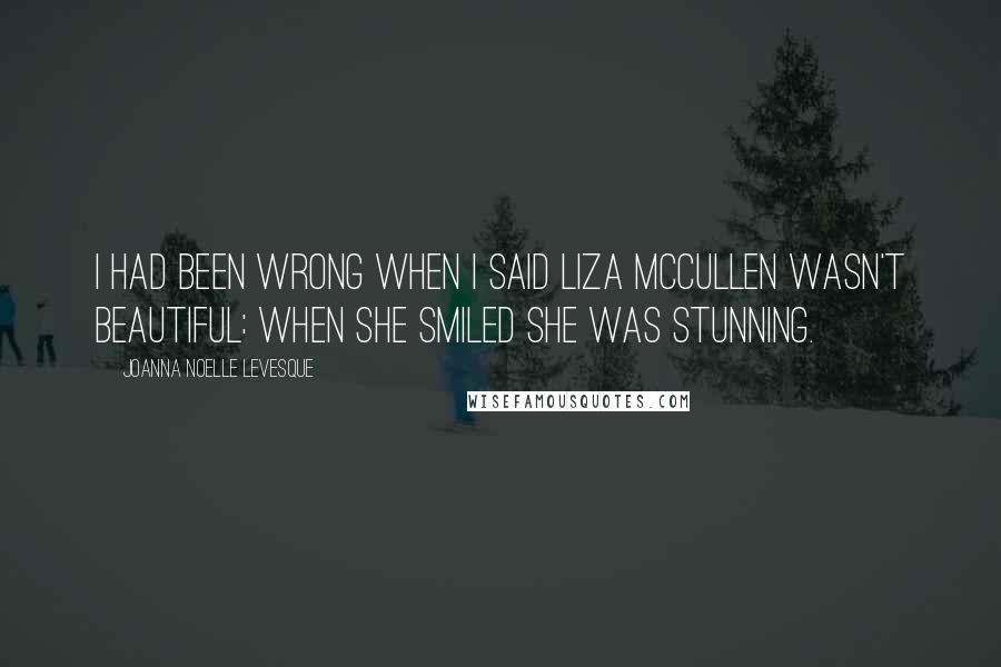 Joanna Noelle Levesque Quotes: I had been wrong when I said Liza McCullen wasn't beautiful: when she smiled she was stunning.