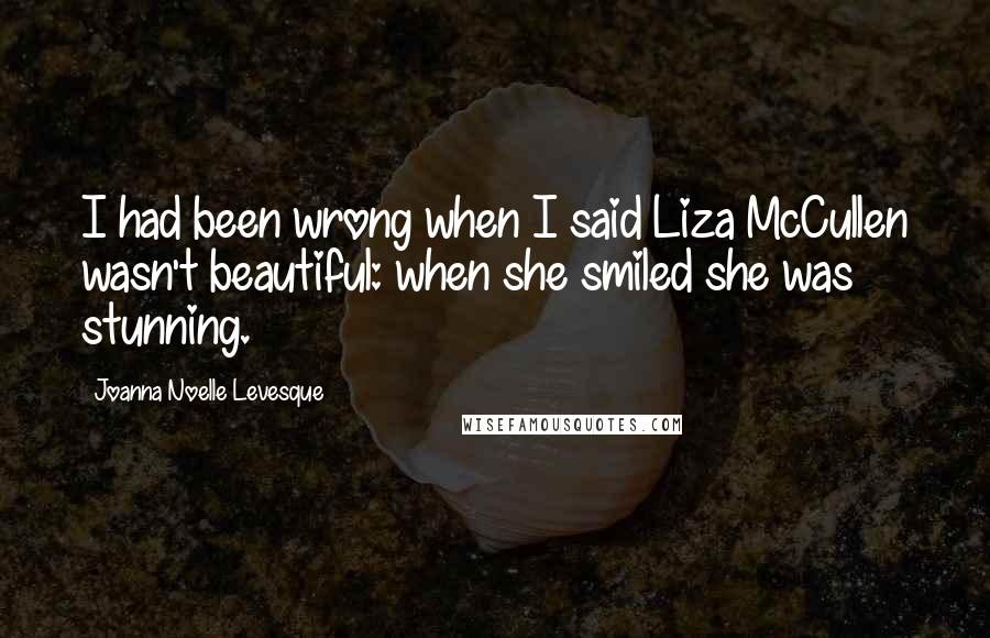 Joanna Noelle Levesque Quotes: I had been wrong when I said Liza McCullen wasn't beautiful: when she smiled she was stunning.