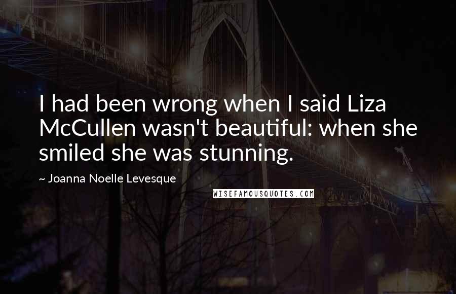 Joanna Noelle Levesque Quotes: I had been wrong when I said Liza McCullen wasn't beautiful: when she smiled she was stunning.