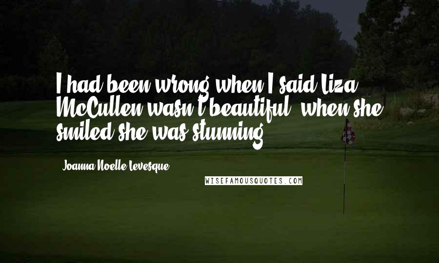 Joanna Noelle Levesque Quotes: I had been wrong when I said Liza McCullen wasn't beautiful: when she smiled she was stunning.