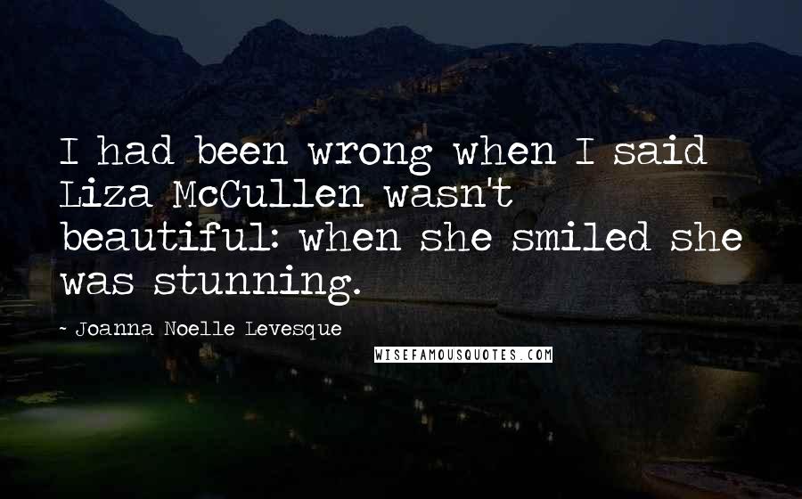 Joanna Noelle Levesque Quotes: I had been wrong when I said Liza McCullen wasn't beautiful: when she smiled she was stunning.