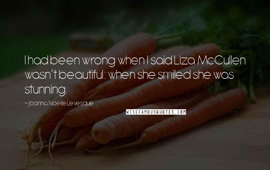 Joanna Noelle Levesque Quotes: I had been wrong when I said Liza McCullen wasn't beautiful: when she smiled she was stunning.