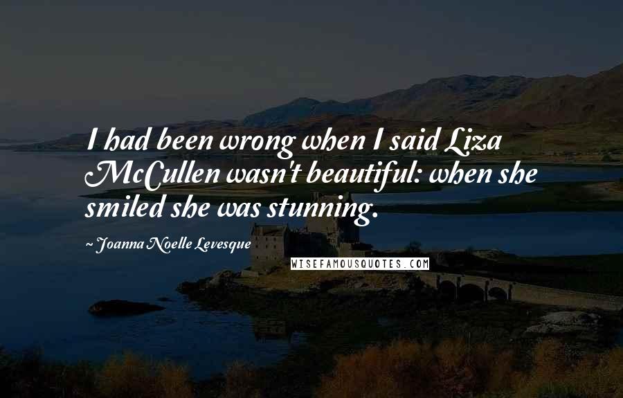 Joanna Noelle Levesque Quotes: I had been wrong when I said Liza McCullen wasn't beautiful: when she smiled she was stunning.
