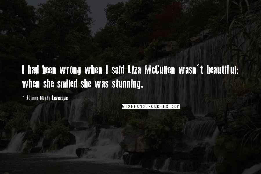 Joanna Noelle Levesque Quotes: I had been wrong when I said Liza McCullen wasn't beautiful: when she smiled she was stunning.