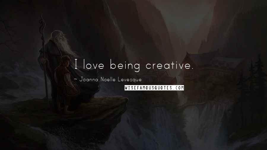 Joanna Noelle Levesque Quotes: I love being creative.