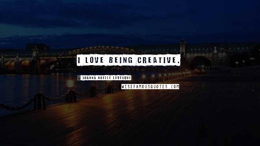 Joanna Noelle Levesque Quotes: I love being creative.