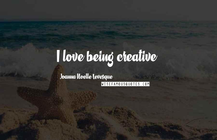Joanna Noelle Levesque Quotes: I love being creative.