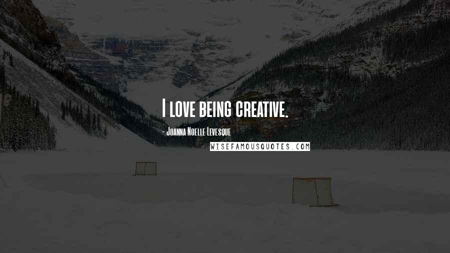 Joanna Noelle Levesque Quotes: I love being creative.
