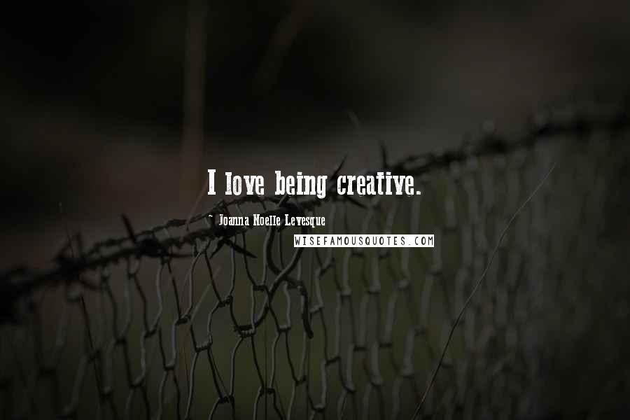 Joanna Noelle Levesque Quotes: I love being creative.