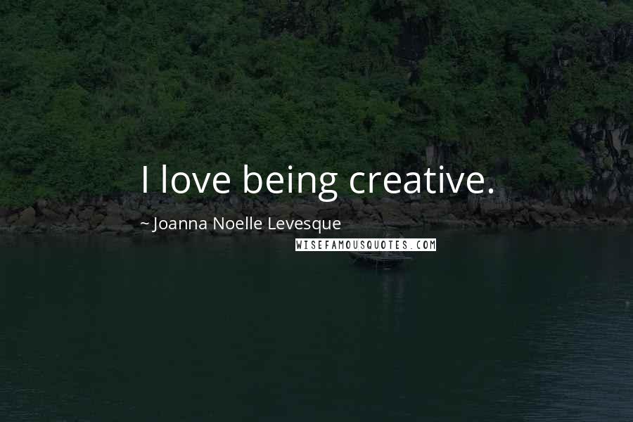 Joanna Noelle Levesque Quotes: I love being creative.