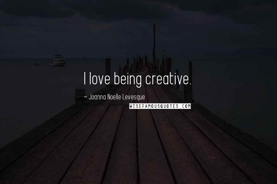 Joanna Noelle Levesque Quotes: I love being creative.