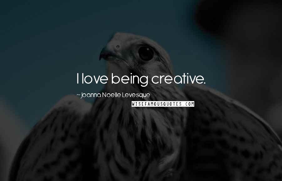 Joanna Noelle Levesque Quotes: I love being creative.