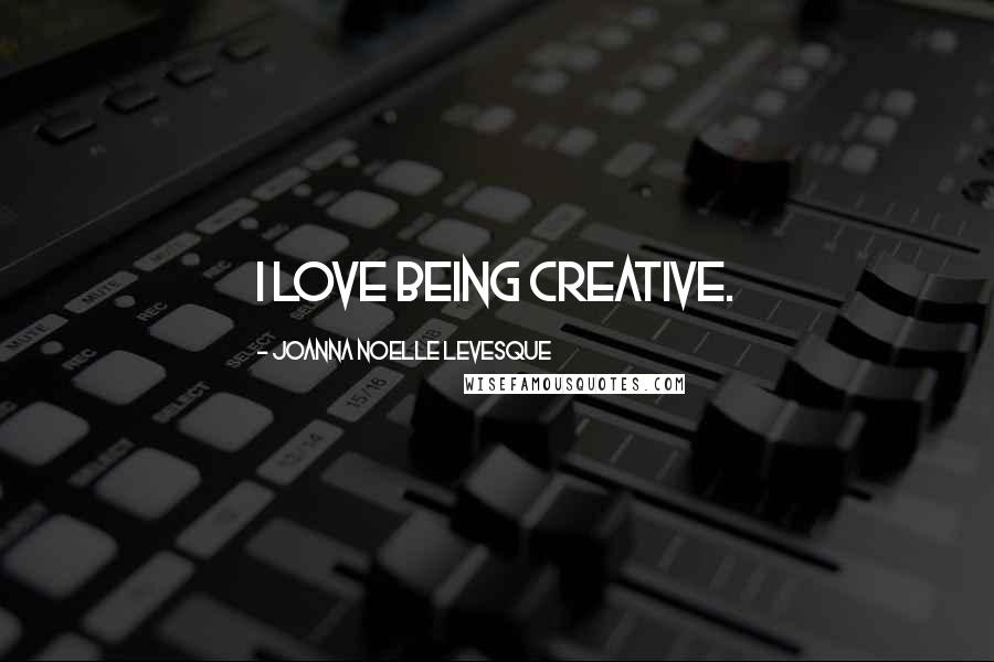 Joanna Noelle Levesque Quotes: I love being creative.