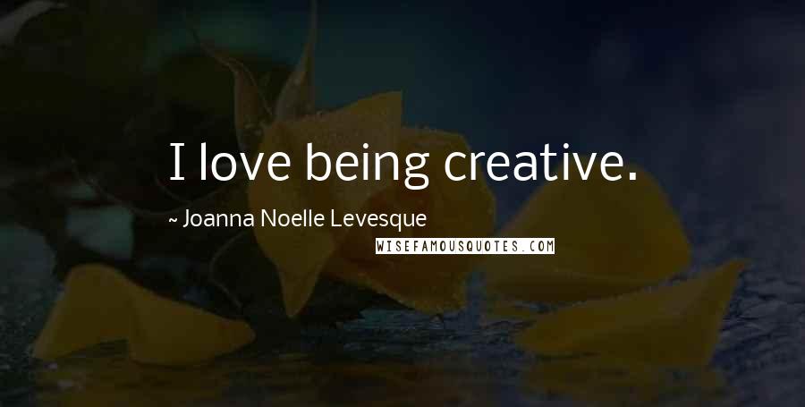 Joanna Noelle Levesque Quotes: I love being creative.