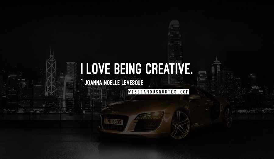 Joanna Noelle Levesque Quotes: I love being creative.
