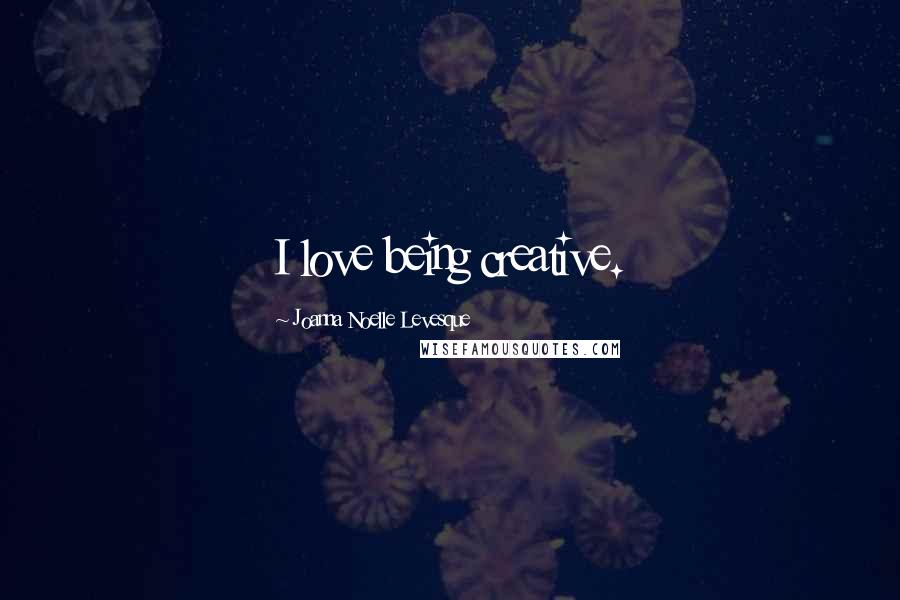 Joanna Noelle Levesque Quotes: I love being creative.