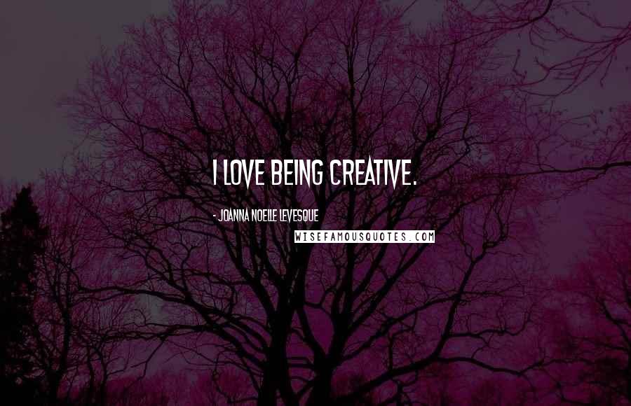 Joanna Noelle Levesque Quotes: I love being creative.