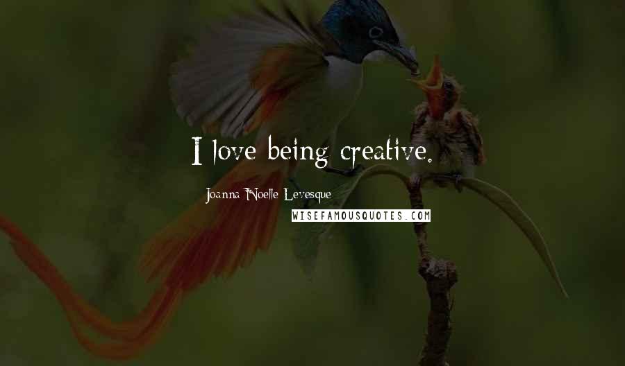 Joanna Noelle Levesque Quotes: I love being creative.