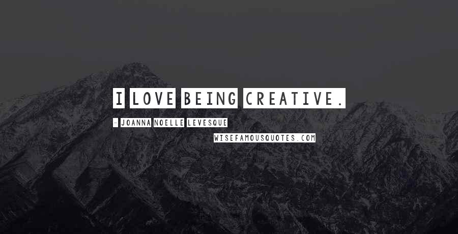 Joanna Noelle Levesque Quotes: I love being creative.
