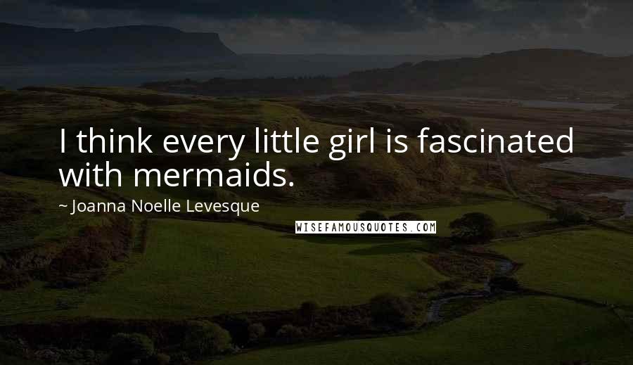 Joanna Noelle Levesque Quotes: I think every little girl is fascinated with mermaids.