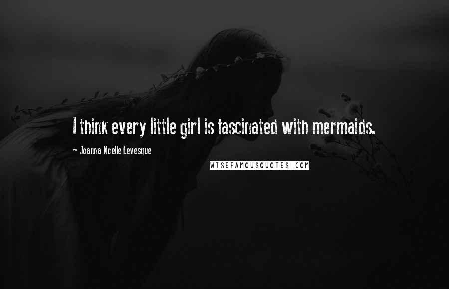 Joanna Noelle Levesque Quotes: I think every little girl is fascinated with mermaids.